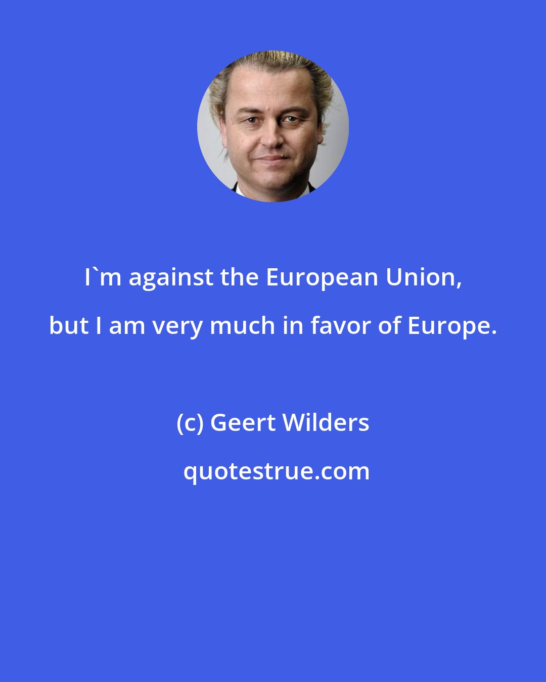 Geert Wilders: I'm against the European Union, but I am very much in favor of Europe.