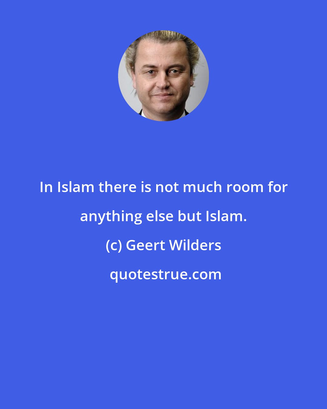 Geert Wilders: In Islam there is not much room for anything else but Islam.