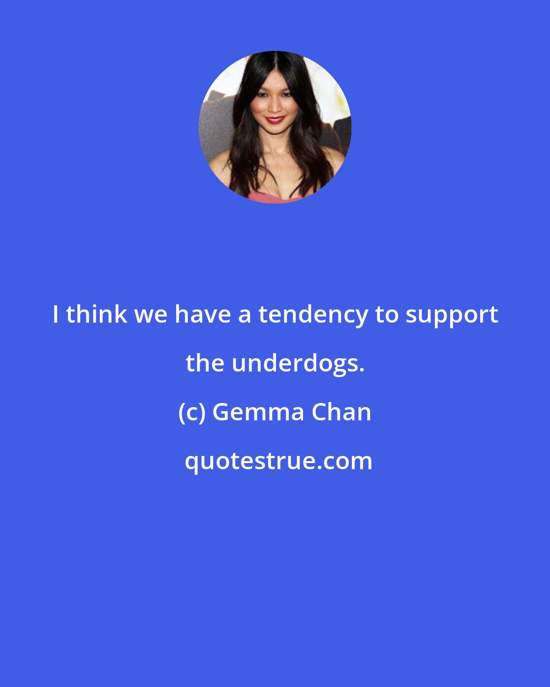 Gemma Chan: I think we have a tendency to support the underdogs.