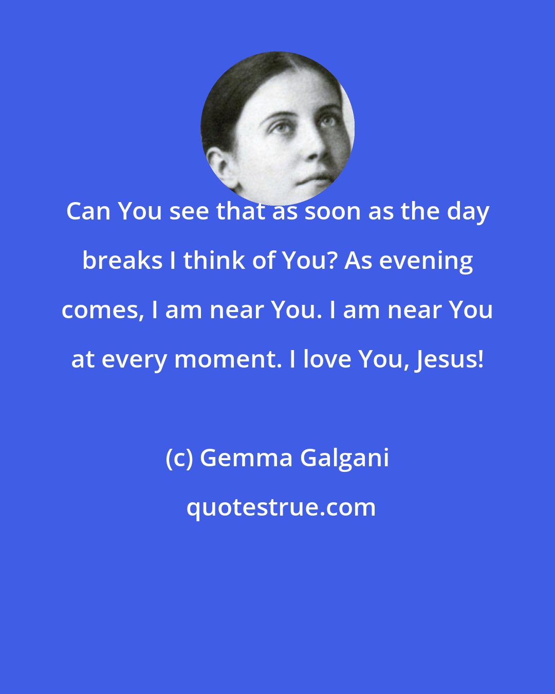 Gemma Galgani: Can You see that as soon as the day breaks I think of You? As evening comes, I am near You. I am near You at every moment. I love You, Jesus!