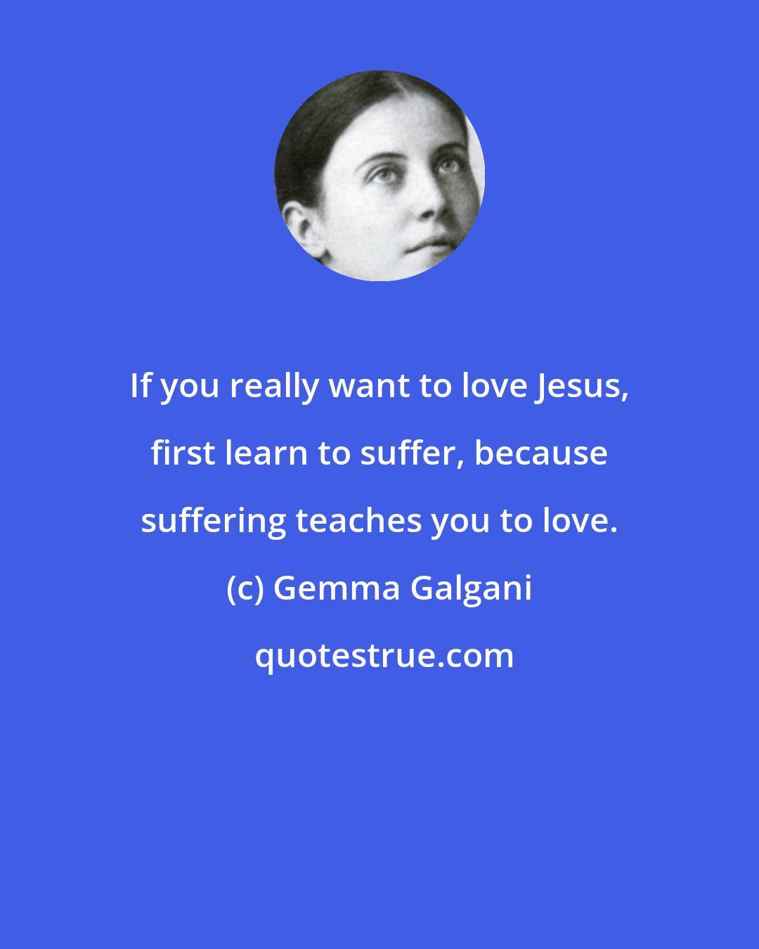 Gemma Galgani: If you really want to love Jesus, first learn to suffer, because suffering teaches you to love.