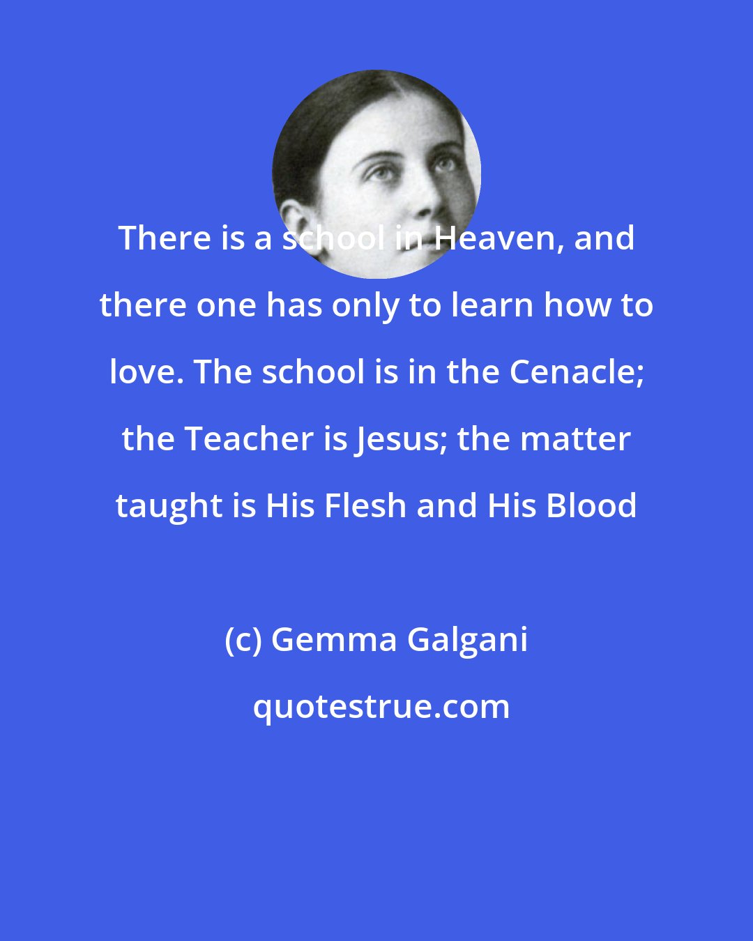 Gemma Galgani: There is a school in Heaven, and there one has only to learn how to love. The school is in the Cenacle; the Teacher is Jesus; the matter taught is His Flesh and His Blood