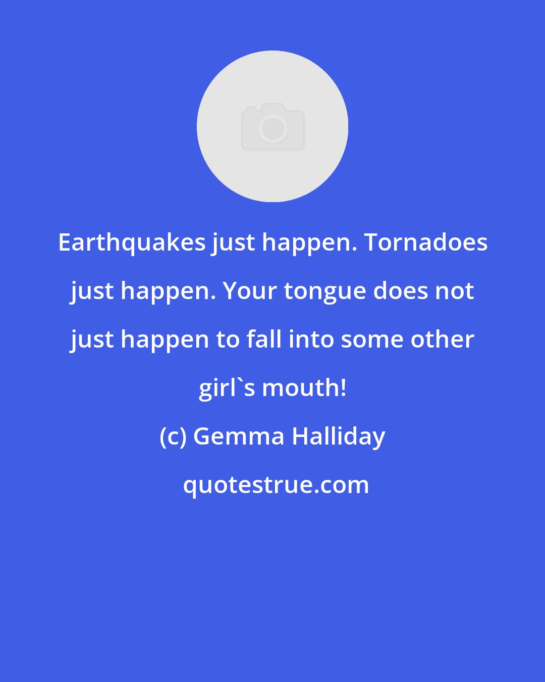 Gemma Halliday: Earthquakes just happen. Tornadoes just happen. Your tongue does not just happen to fall into some other girl's mouth!