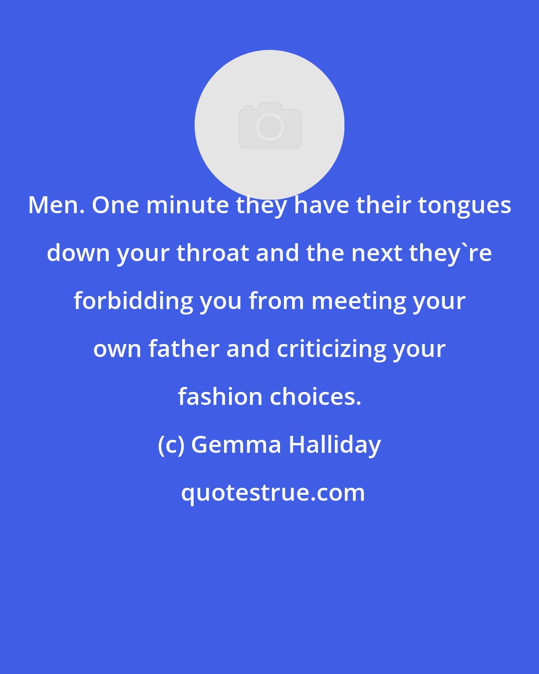 Gemma Halliday: Men. One minute they have their tongues down your throat and the next they're forbidding you from meeting your own father and criticizing your fashion choices.