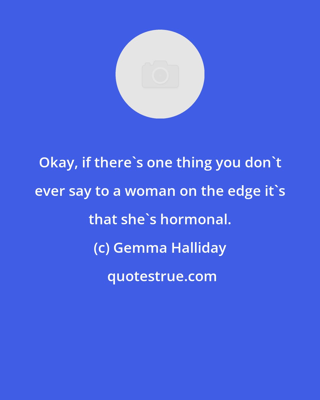 Gemma Halliday: Okay, if there's one thing you don't ever say to a woman on the edge it's that she's hormonal.