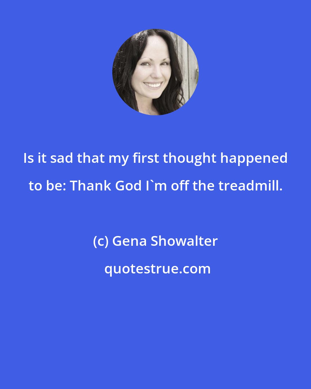 Gena Showalter: Is it sad that my first thought happened to be: Thank God I'm off the treadmill.