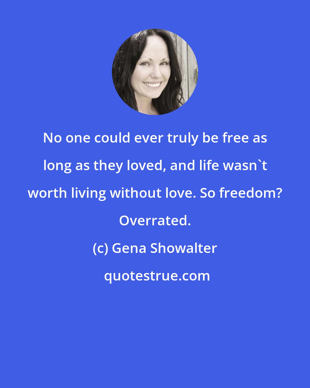 Gena Showalter: No one could ever truly be free as long as they loved, and life wasn't worth living without love. So freedom? Overrated.