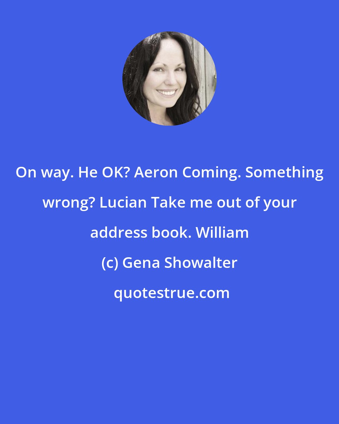 Gena Showalter: On way. He OK? Aeron Coming. Something wrong? Lucian Take me out of your address book. William