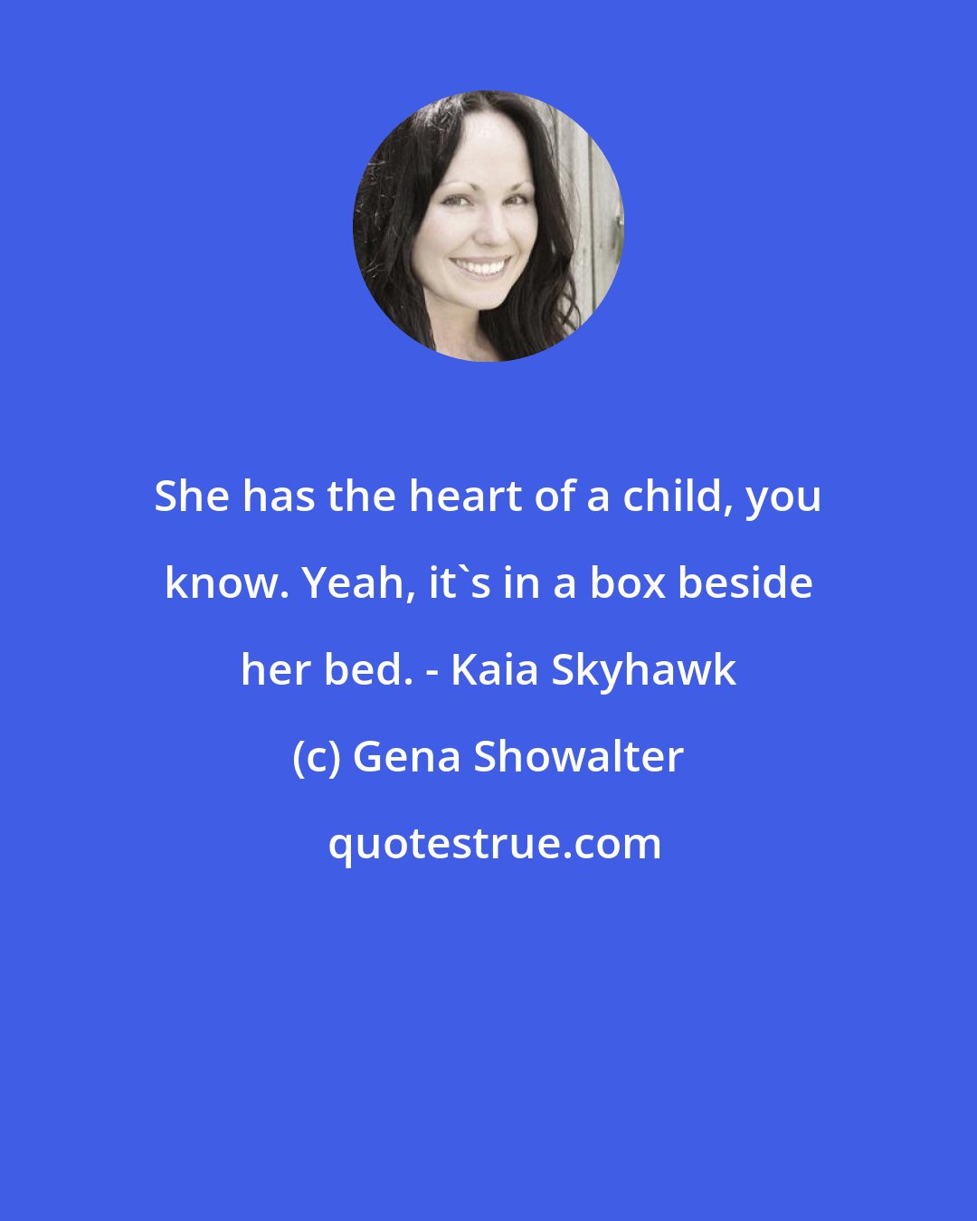 Gena Showalter: She has the heart of a child, you know. Yeah, it's in a box beside her bed. - Kaia Skyhawk