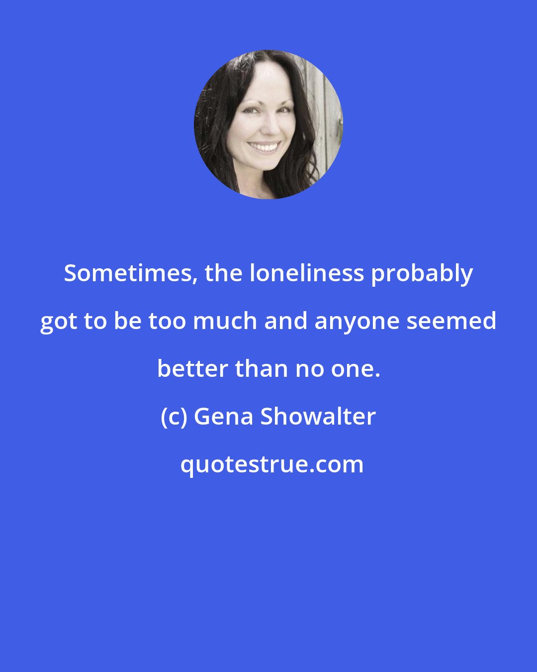 Gena Showalter: Sometimes, the loneliness probably got to be too much and anyone seemed better than no one.