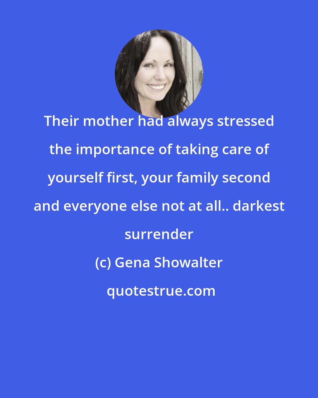 Gena Showalter: Their mother had always stressed the importance of taking care of yourself first, your family second and everyone else not at all.. darkest surrender