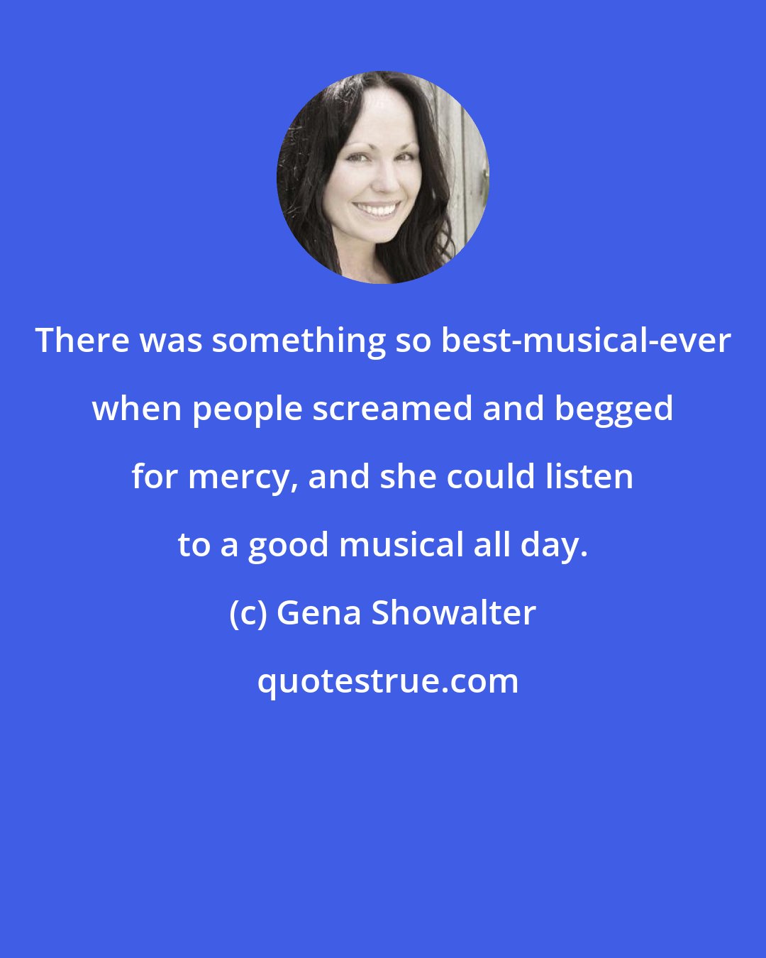 Gena Showalter: There was something so best-musical-ever when people screamed and begged for mercy, and she could listen to a good musical all day.