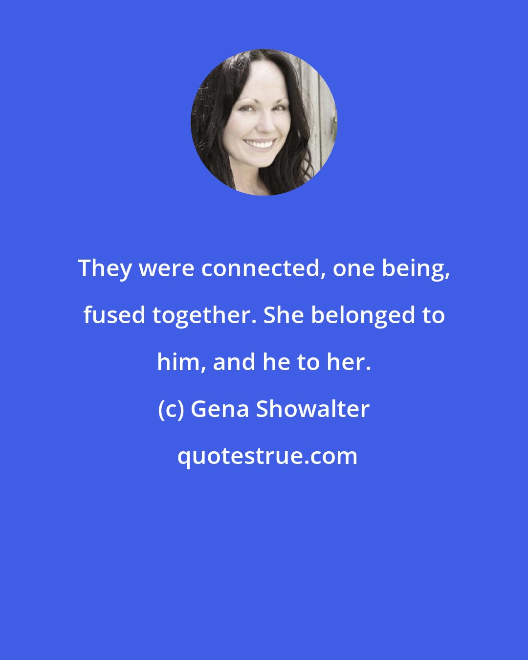 Gena Showalter: They were connected, one being, fused together. She belonged to him, and he to her.