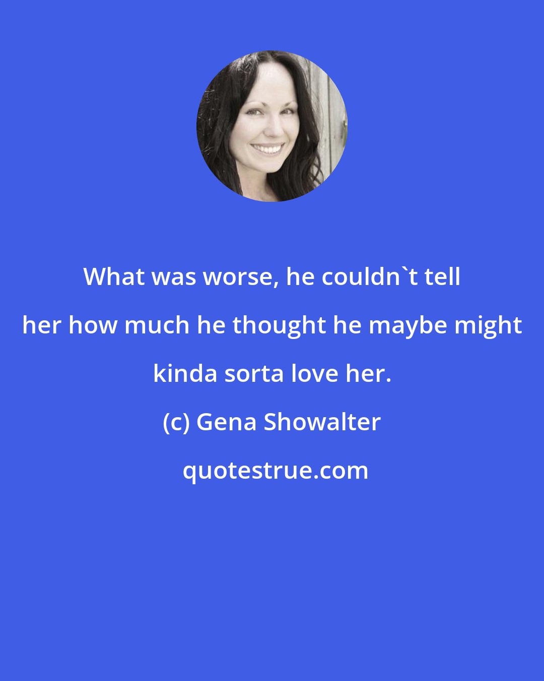 Gena Showalter: What was worse, he couldn't tell her how much he thought he maybe might kinda sorta love her.