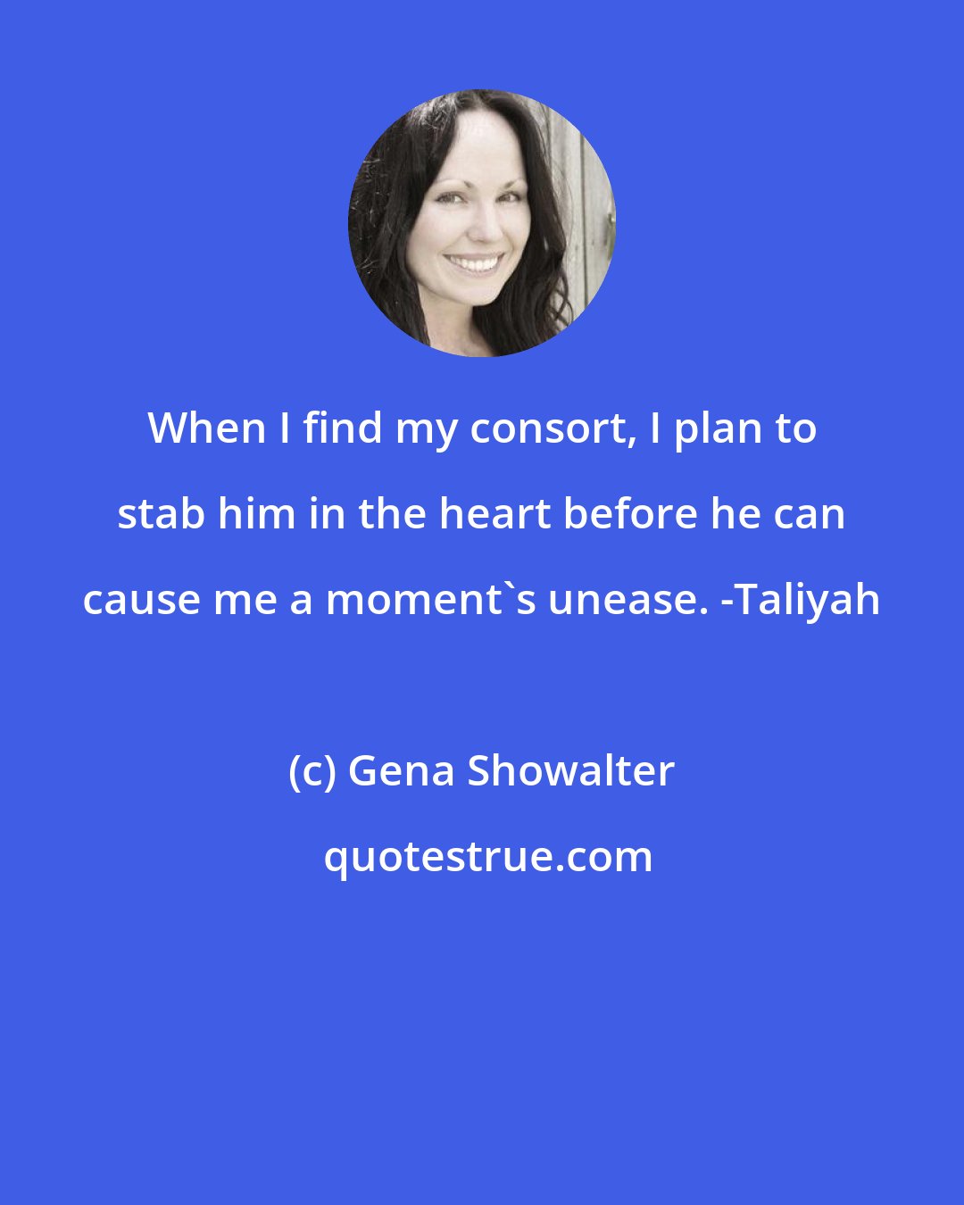 Gena Showalter: When I find my consort, I plan to stab him in the heart before he can cause me a moment's unease. -Taliyah