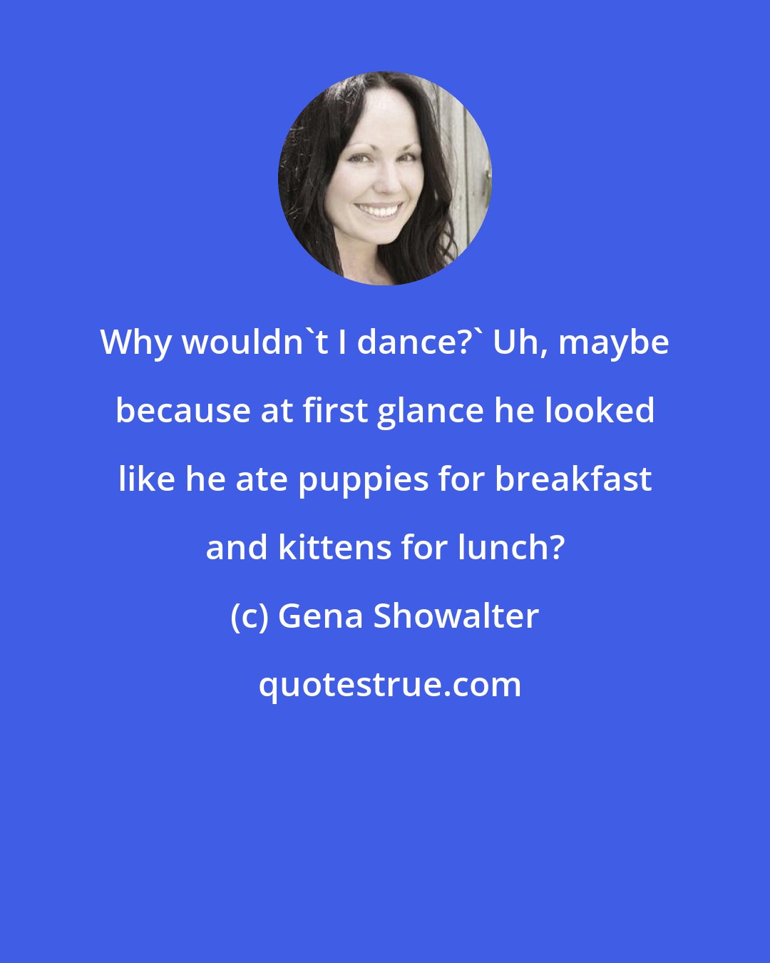 Gena Showalter: Why wouldn't I dance?' Uh, maybe because at first glance he looked like he ate puppies for breakfast and kittens for lunch?