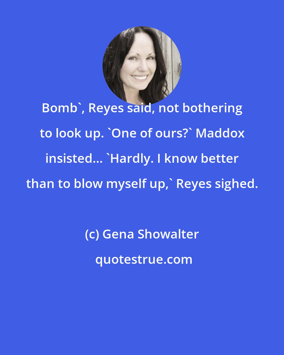 Gena Showalter: Bomb', Reyes said, not bothering to look up. 'One of ours?' Maddox insisted... 'Hardly. I know better than to blow myself up,' Reyes sighed.