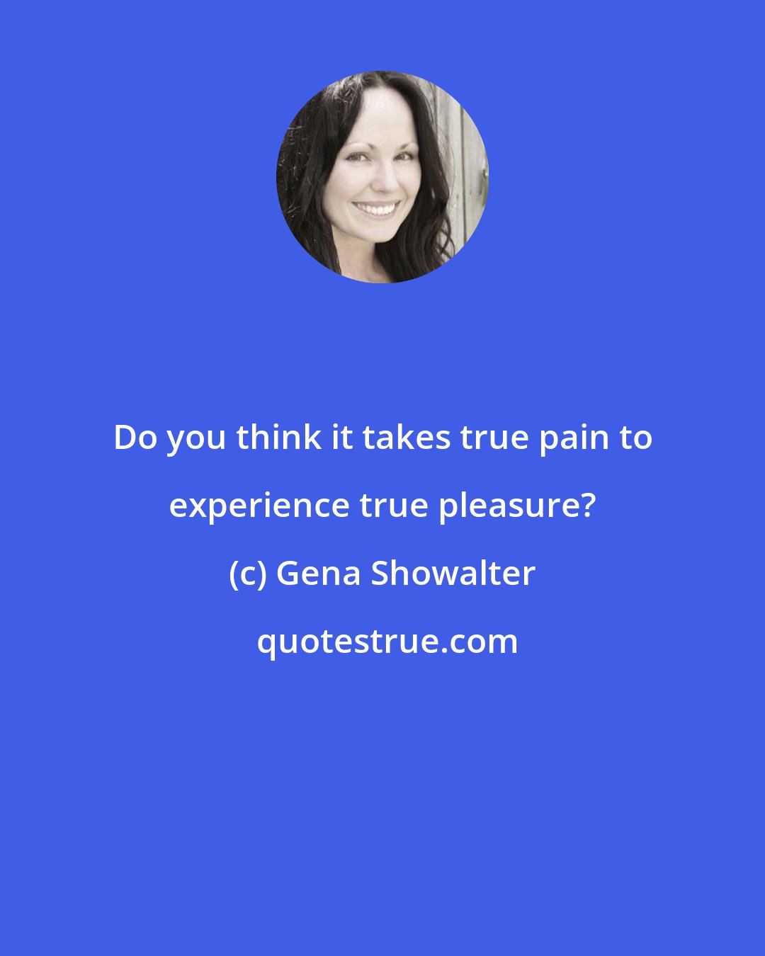 Gena Showalter: Do you think it takes true pain to experience true pleasure?