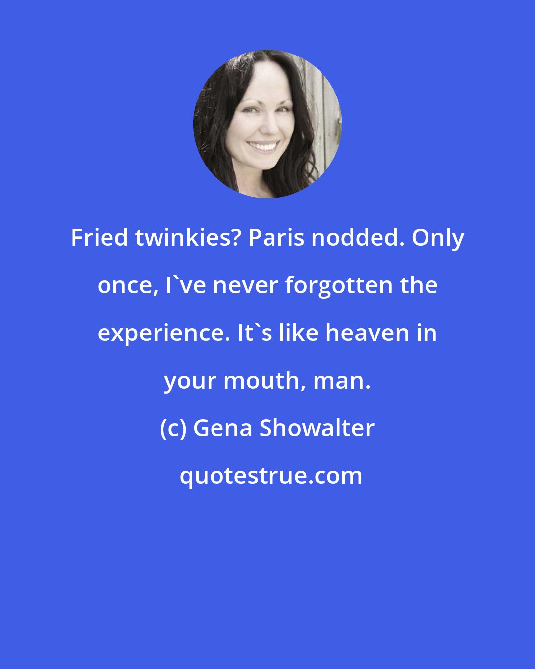 Gena Showalter: Fried twinkies? Paris nodded. Only once, I've never forgotten the experience. It's like heaven in your mouth, man.