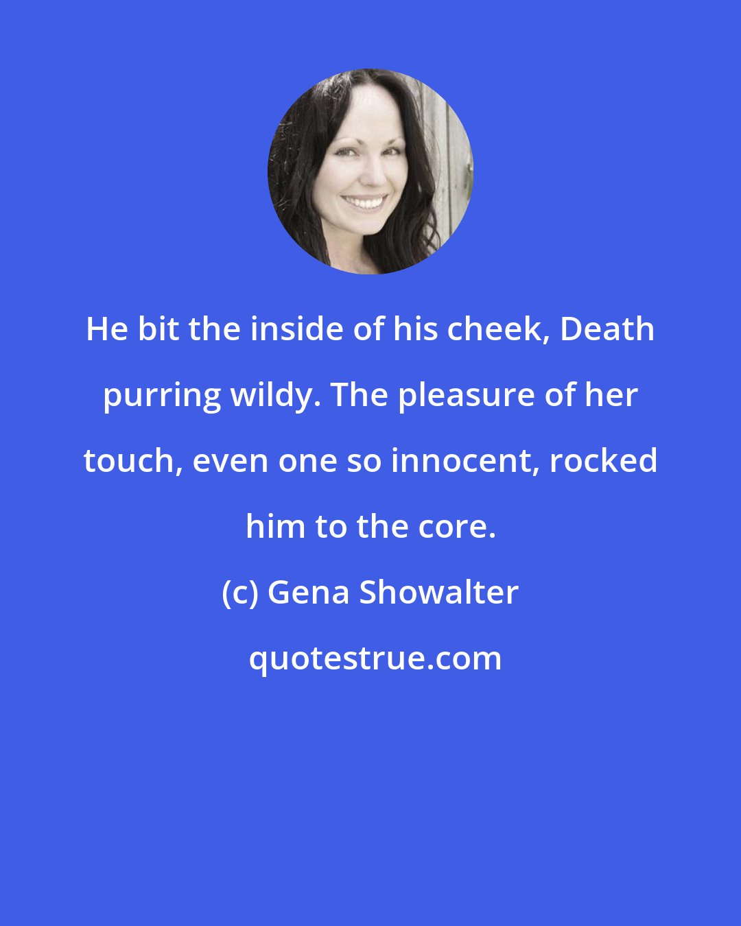 Gena Showalter: He bit the inside of his cheek, Death purring wildy. The pleasure of her touch, even one so innocent, rocked him to the core.