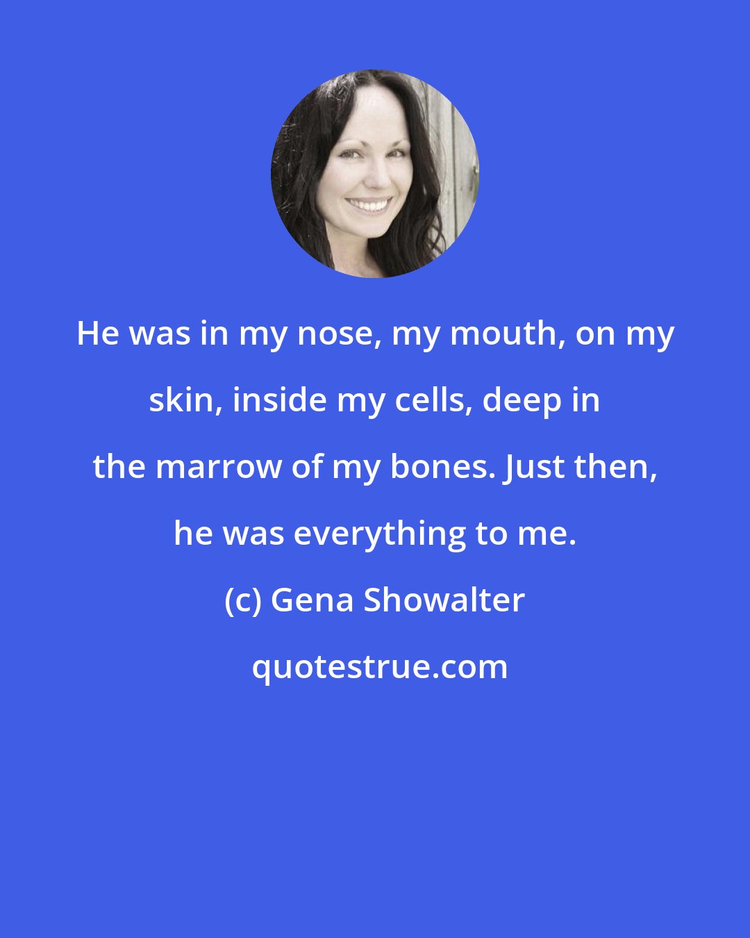 Gena Showalter: He was in my nose, my mouth, on my skin, inside my cells, deep in the marrow of my bones. Just then, he was everything to me.