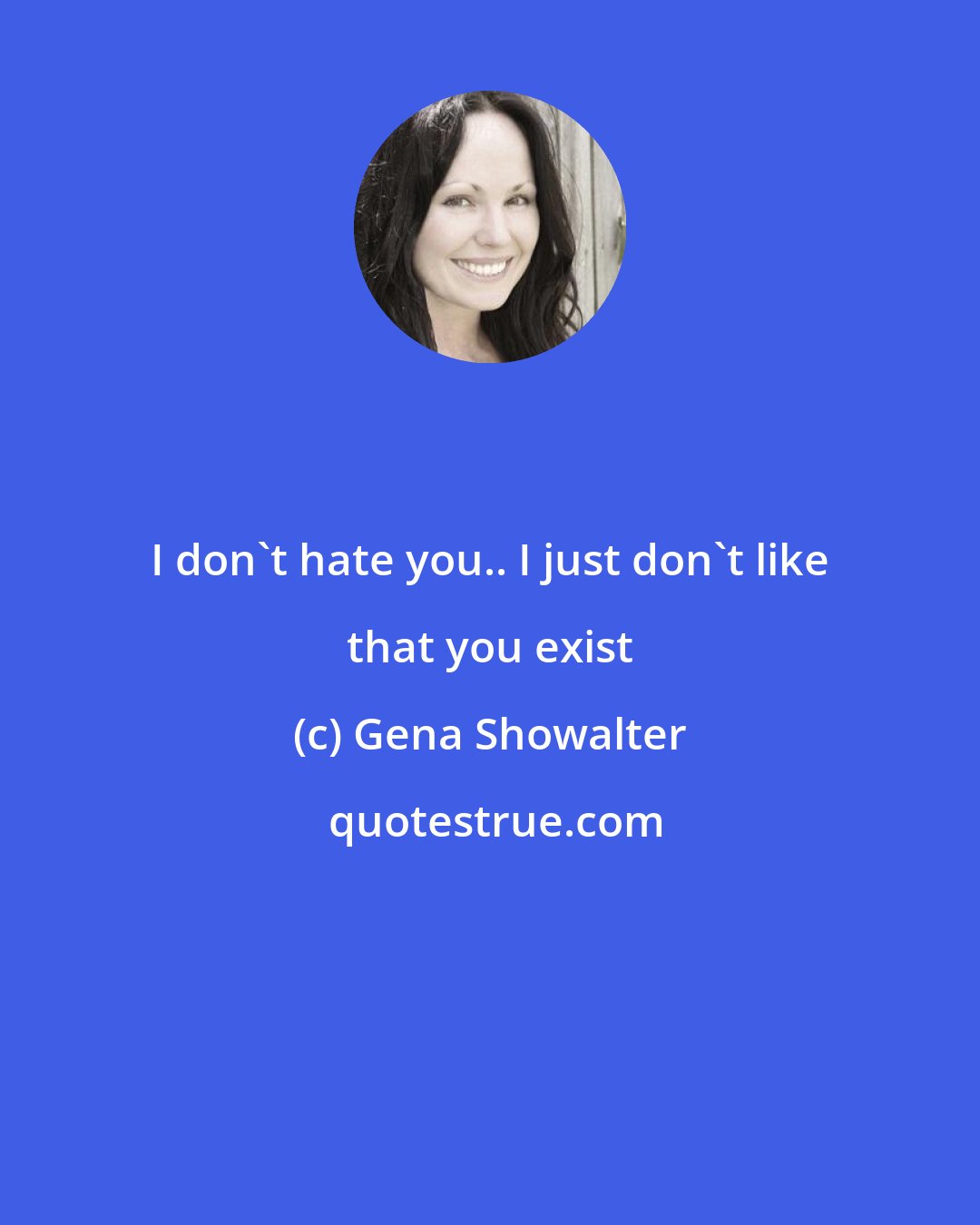 Gena Showalter: I don't hate you.. I just don't like that you exist