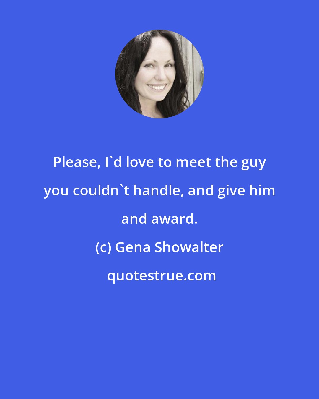 Gena Showalter: Please, I'd love to meet the guy you couldn't handle, and give him and award.