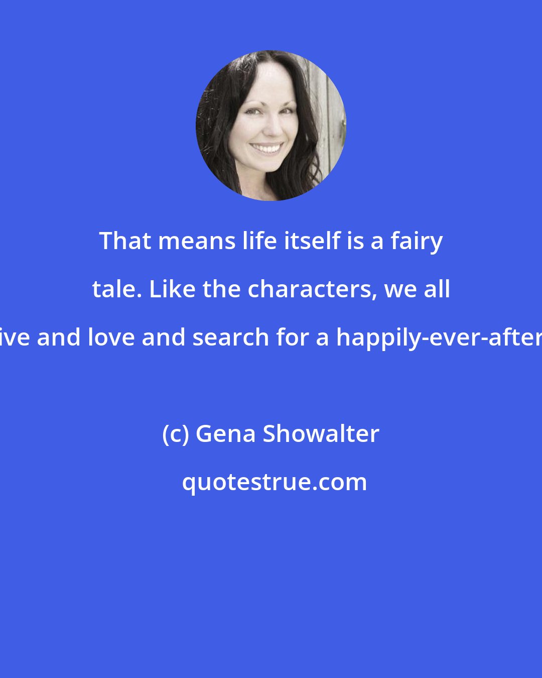 Gena Showalter: That means life itself is a fairy tale. Like the characters, we all live and love and search for a happily-ever-after.