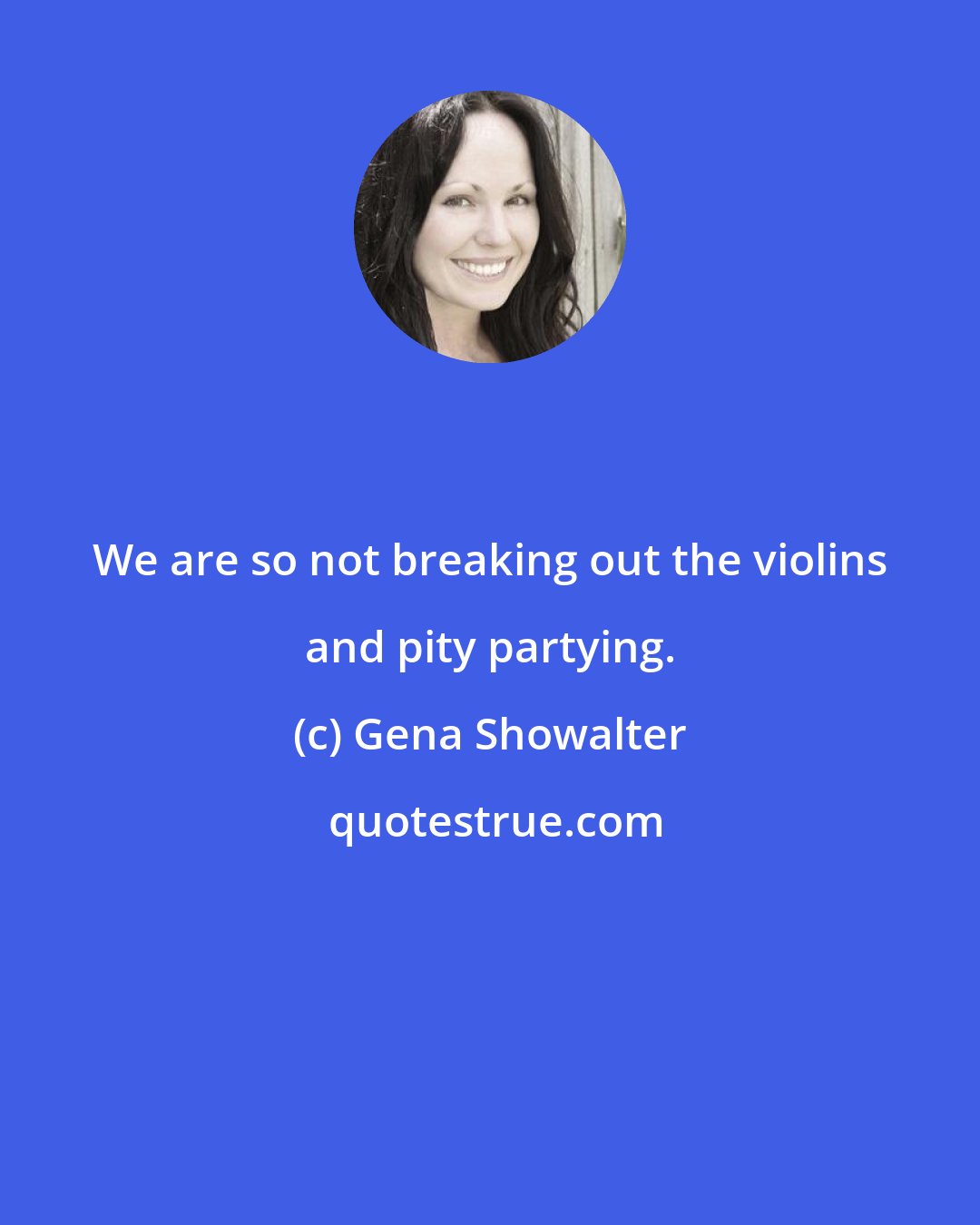 Gena Showalter: We are so not breaking out the violins and pity partying.