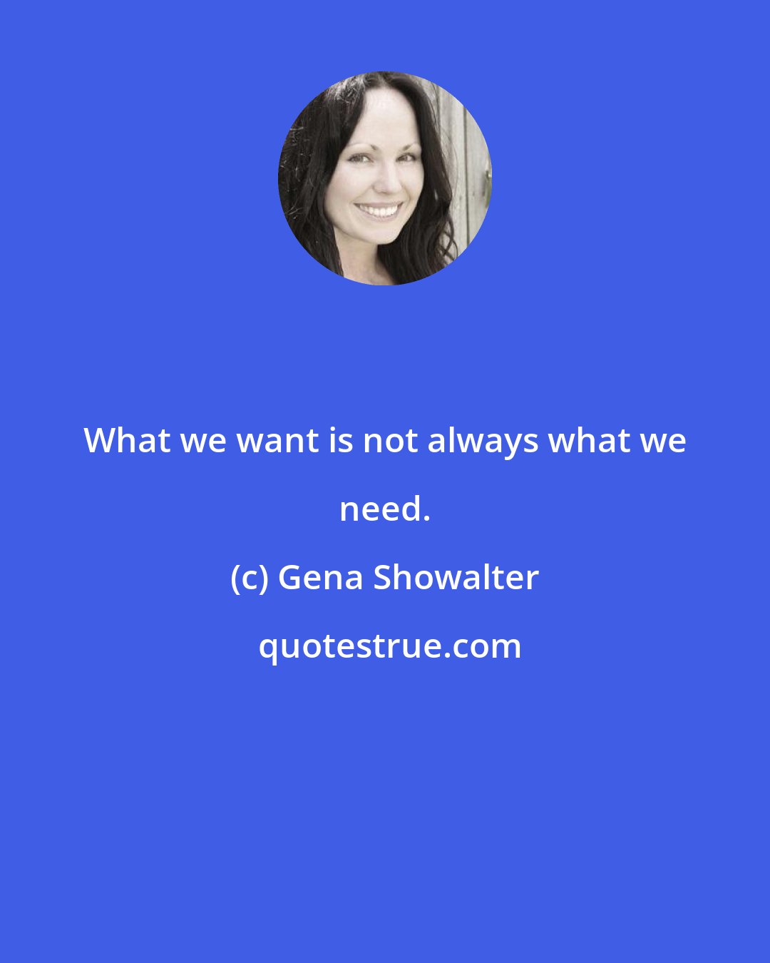 Gena Showalter: What we want is not always what we need.