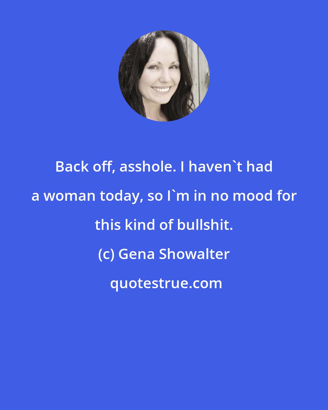 Gena Showalter: Back off, asshole. I haven't had a woman today, so I'm in no mood for this kind of bullshit.