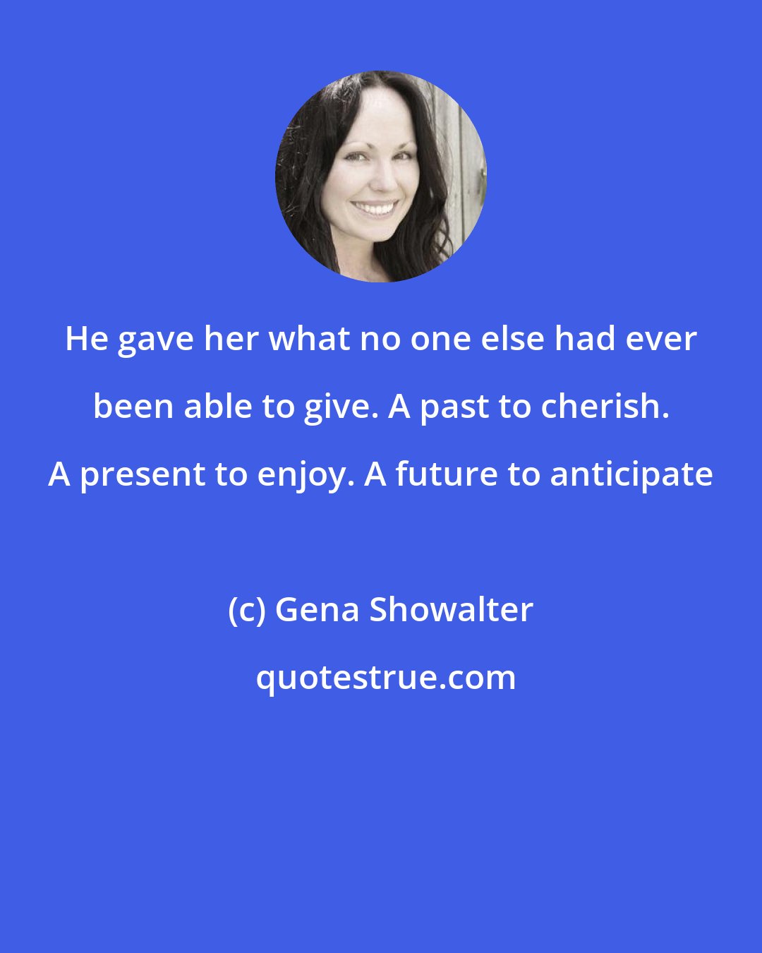 Gena Showalter: He gave her what no one else had ever been able to give. A past to cherish. A present to enjoy. A future to anticipate