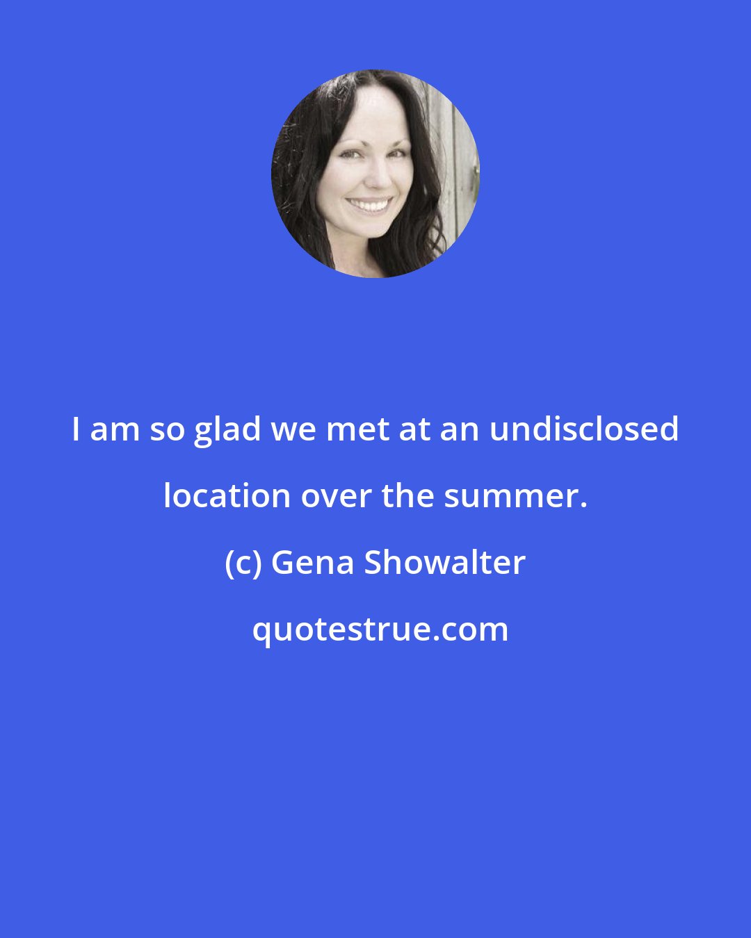 Gena Showalter: I am so glad we met at an undisclosed location over the summer.