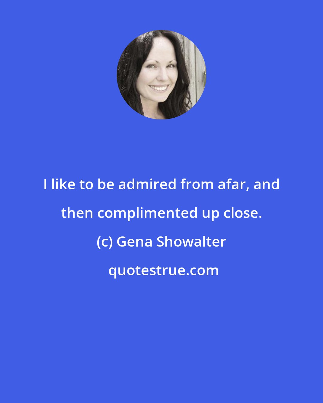 Gena Showalter: I like to be admired from afar, and then complimented up close.