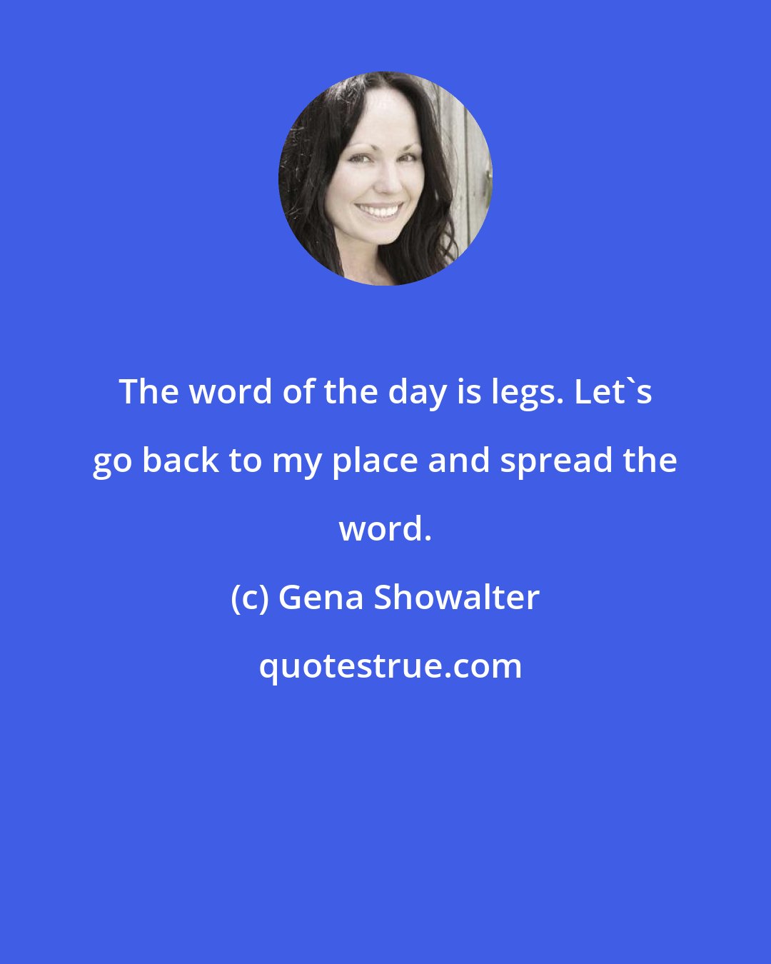 Gena Showalter: The word of the day is legs. Let's go back to my place and spread the word.