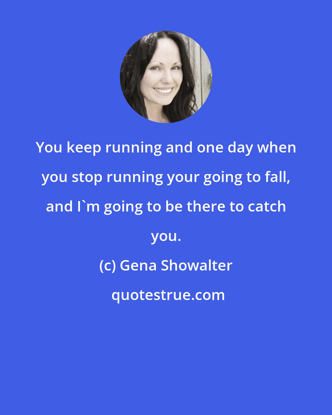 Gena Showalter: You keep running and one day when you stop running your going to fall, and I'm going to be there to catch you.