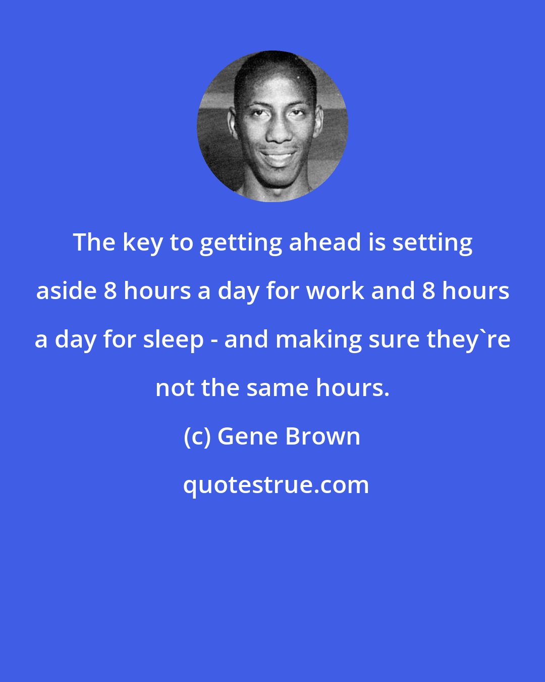 Gene Brown: The key to getting ahead is setting aside 8 hours a day for work and 8 hours a day for sleep - and making sure they're not the same hours.