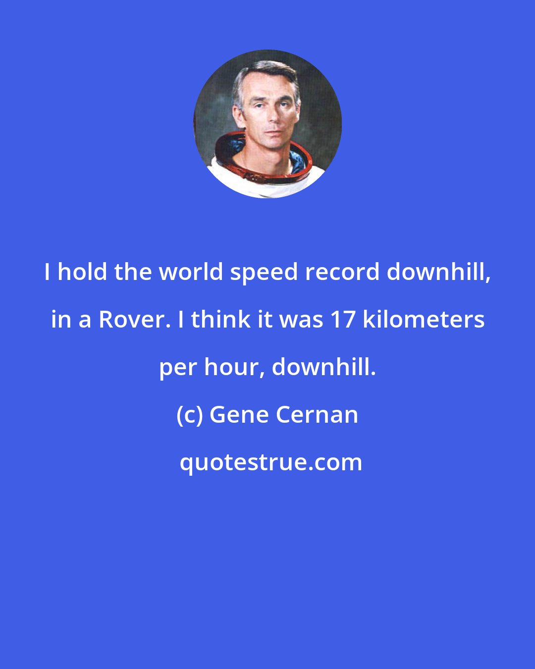 Gene Cernan: I hold the world speed record downhill, in a Rover. I think it was 17 kilometers per hour, downhill.