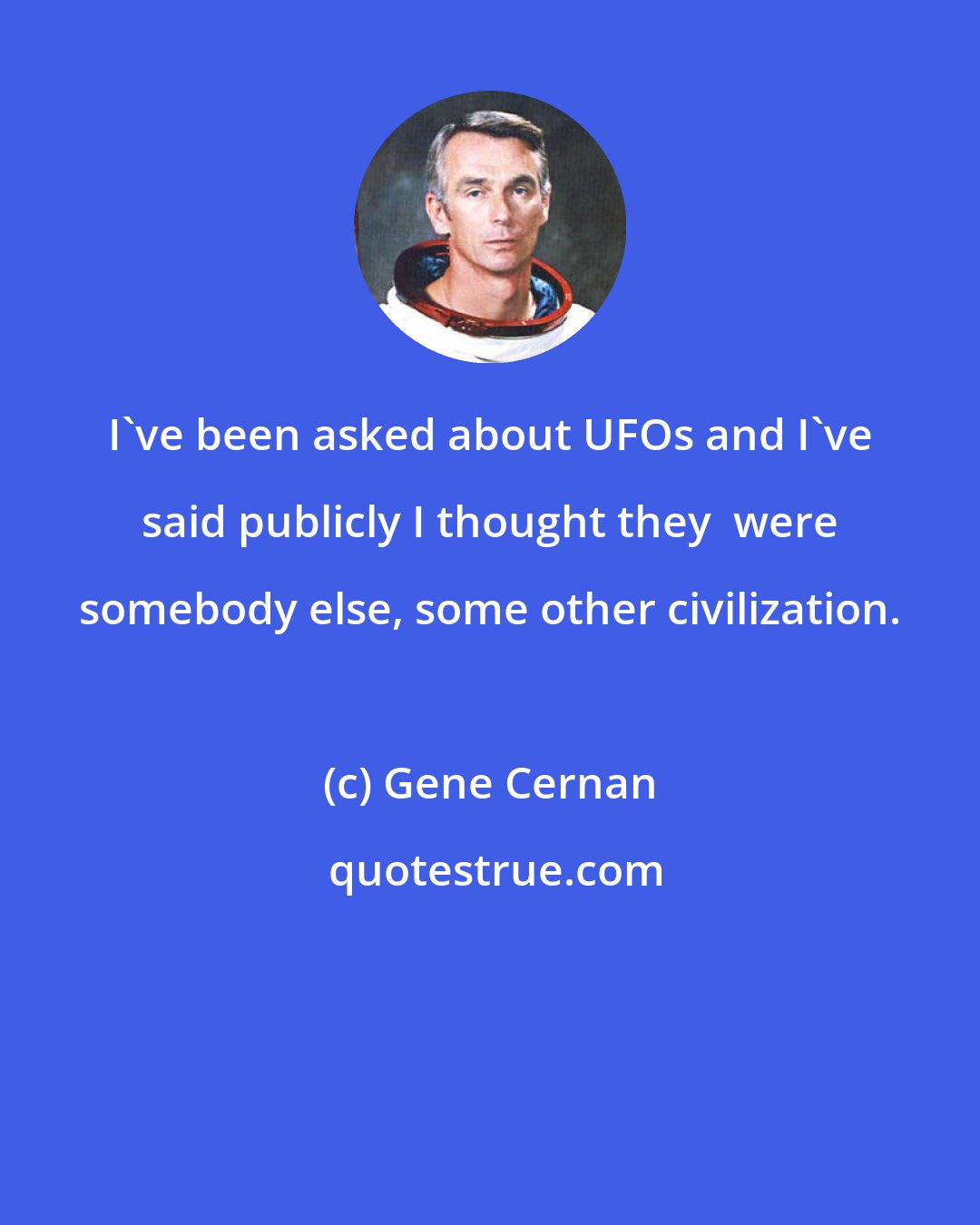 Gene Cernan: I've been asked about UFOs and I've said publicly I thought they  were somebody else, some other civilization.