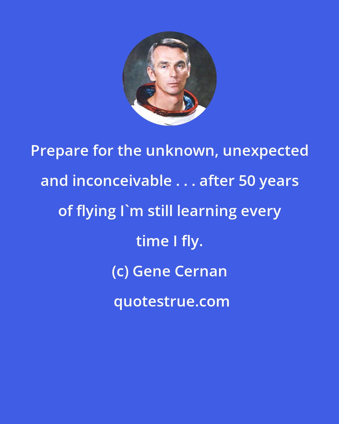 Gene Cernan: Prepare for the unknown, unexpected and inconceivable . . . after 50 years of flying I'm still learning every time I fly.