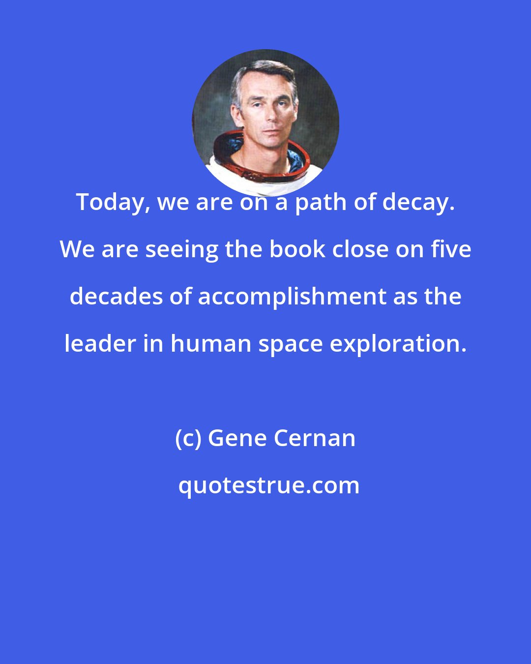 Gene Cernan: Today, we are on a path of decay. We are seeing the book close on five decades of accomplishment as the leader in human space exploration.