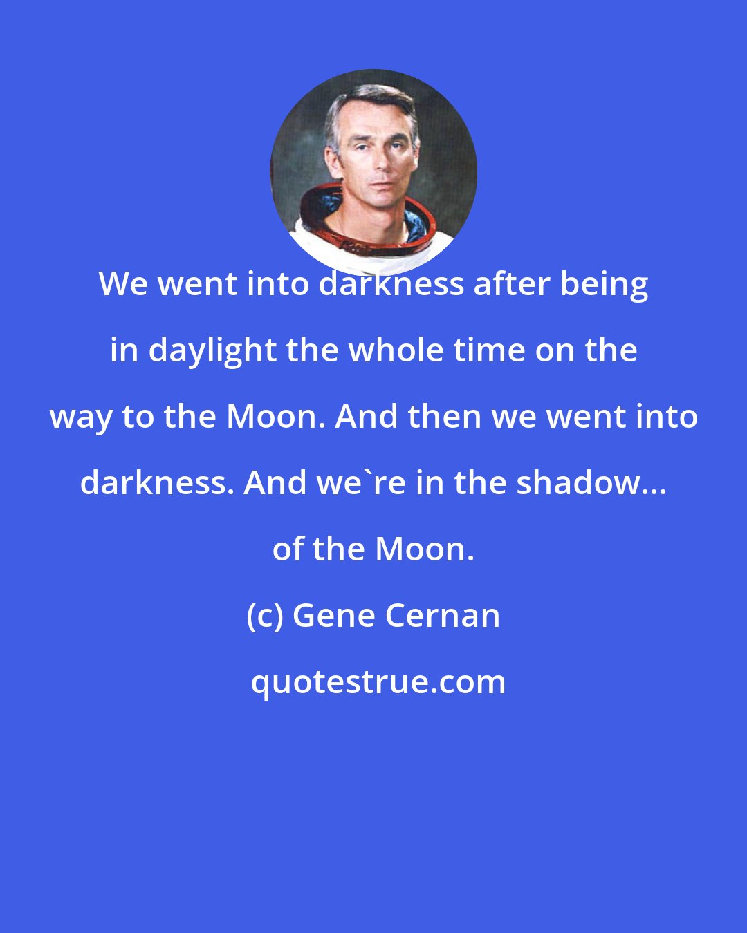 Gene Cernan: We went into darkness after being in daylight the whole time on the way to the Moon. And then we went into darkness. And we're in the shadow... of the Moon.