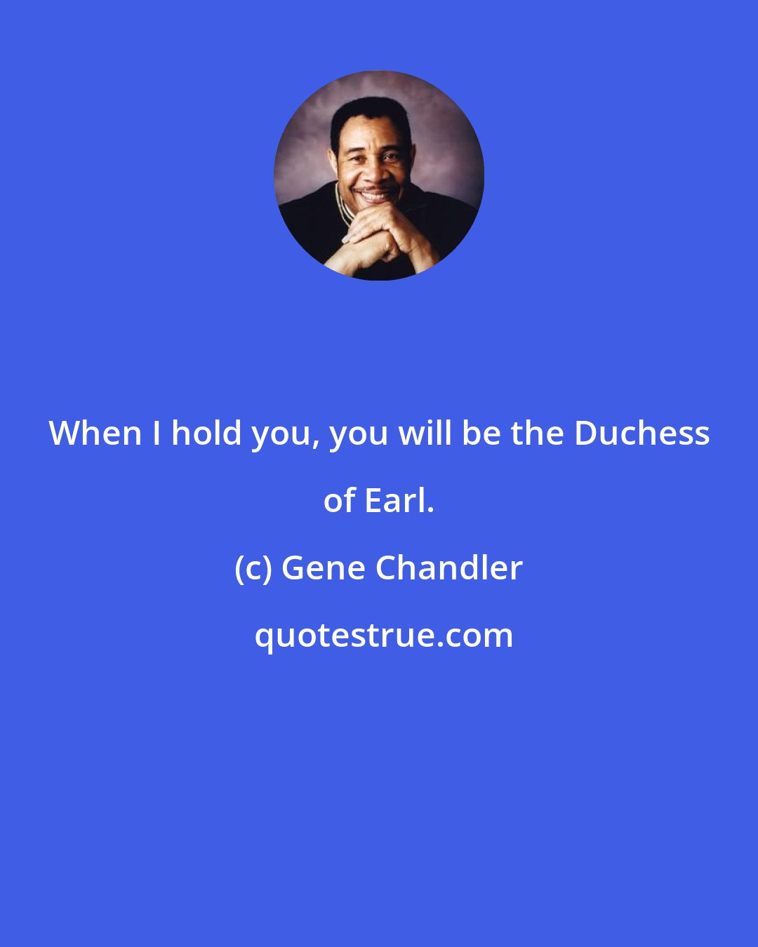 Gene Chandler: When I hold you, you will be the Duchess of Earl.
