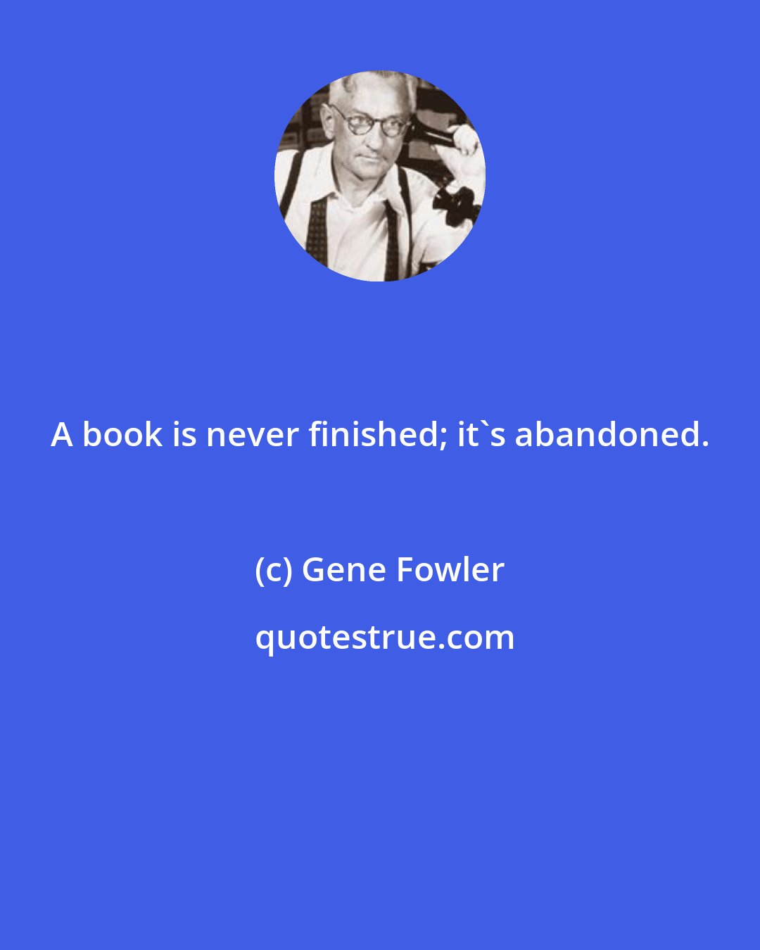 Gene Fowler: A book is never finished; it's abandoned.