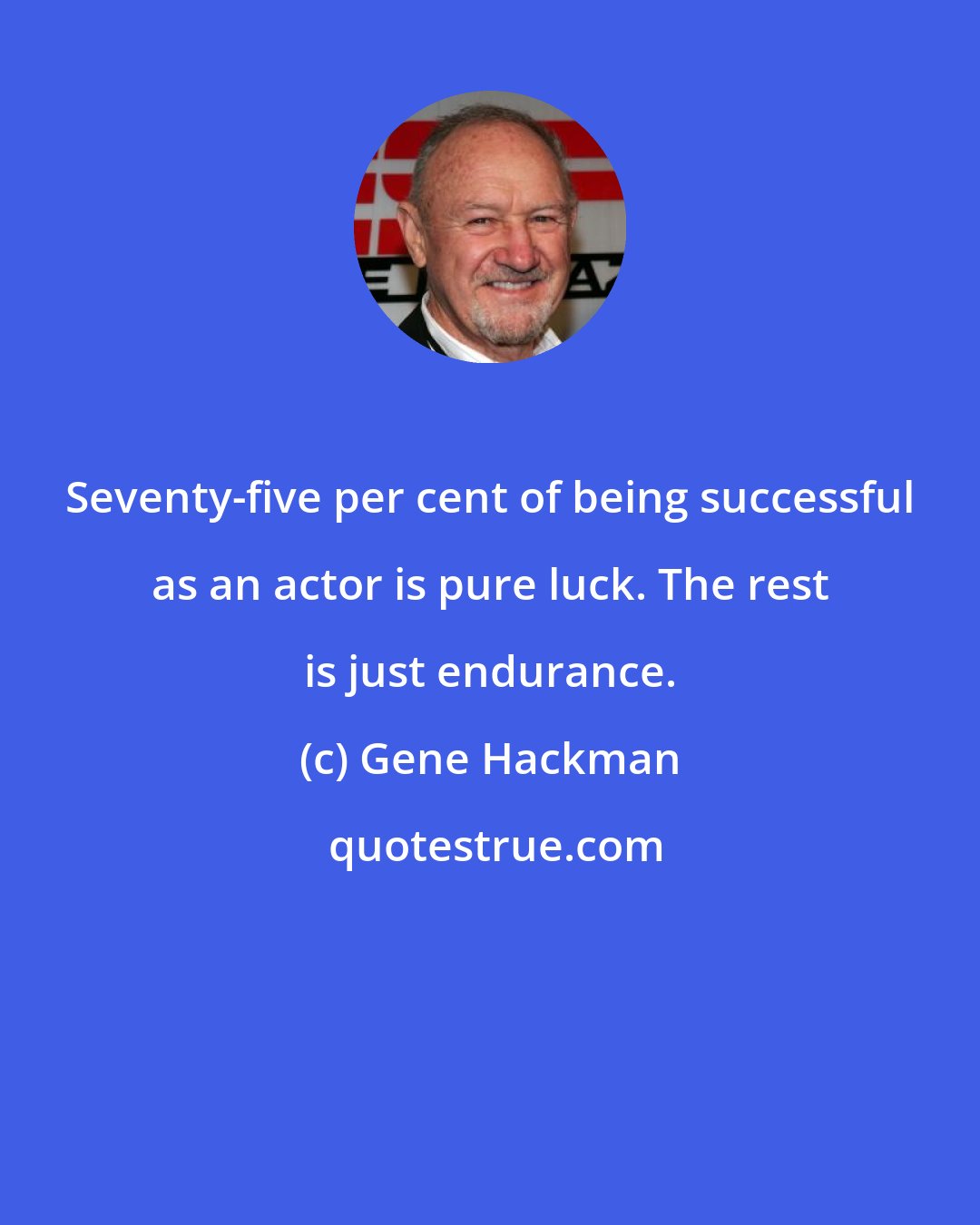 Gene Hackman: Seventy-five per cent of being successful as an actor is pure luck. The rest is just endurance.