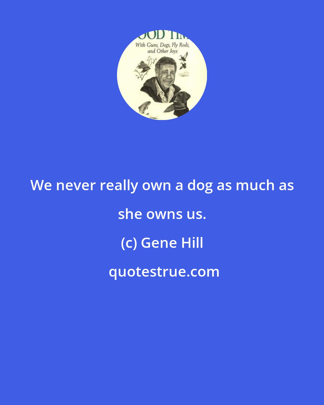 Gene Hill: We never really own a dog as much as she owns us.