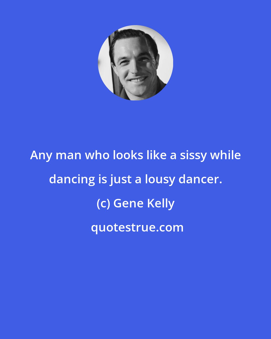 Gene Kelly: Any man who looks like a sissy while dancing is just a lousy dancer.