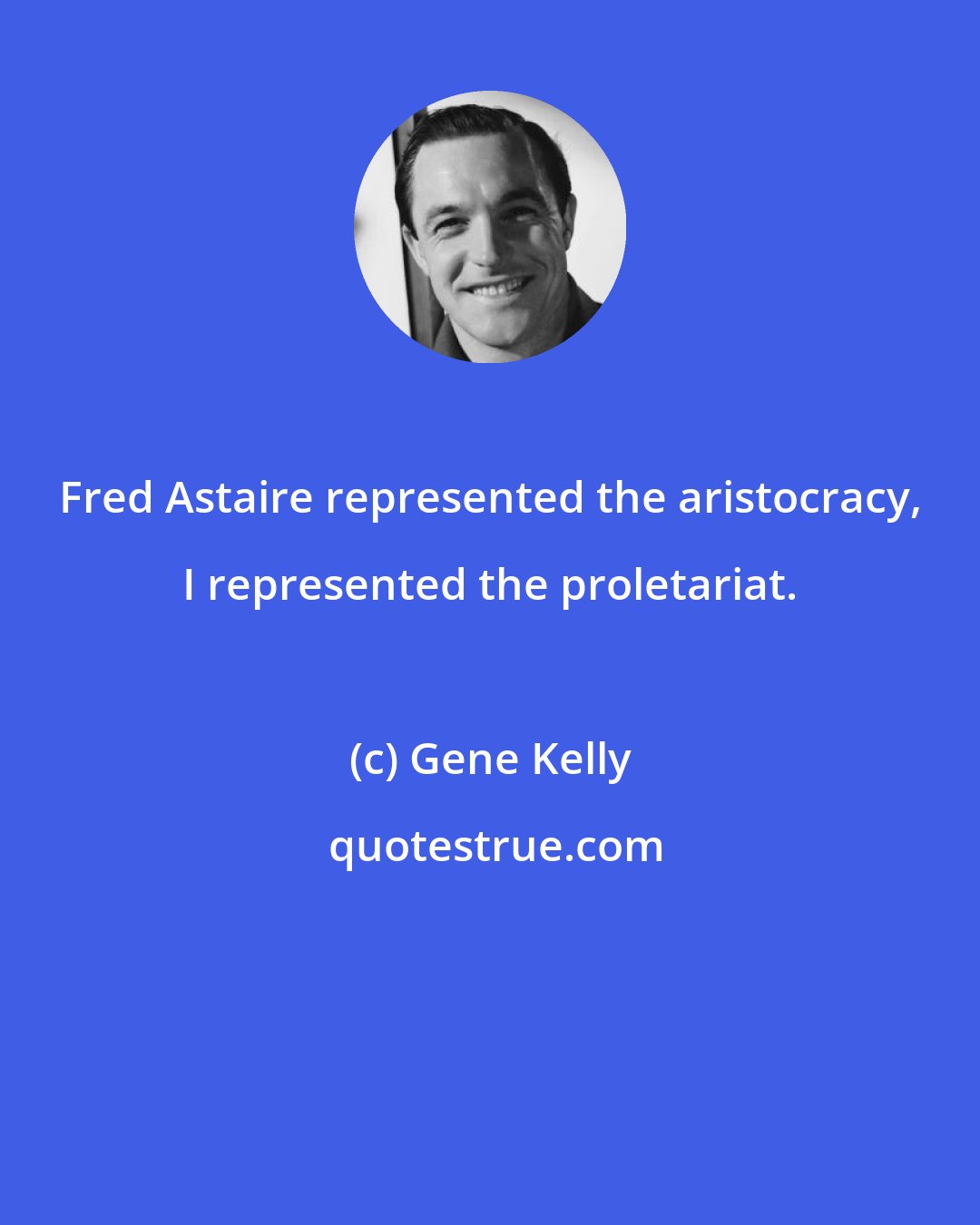 Gene Kelly: Fred Astaire represented the aristocracy, I represented the proletariat.