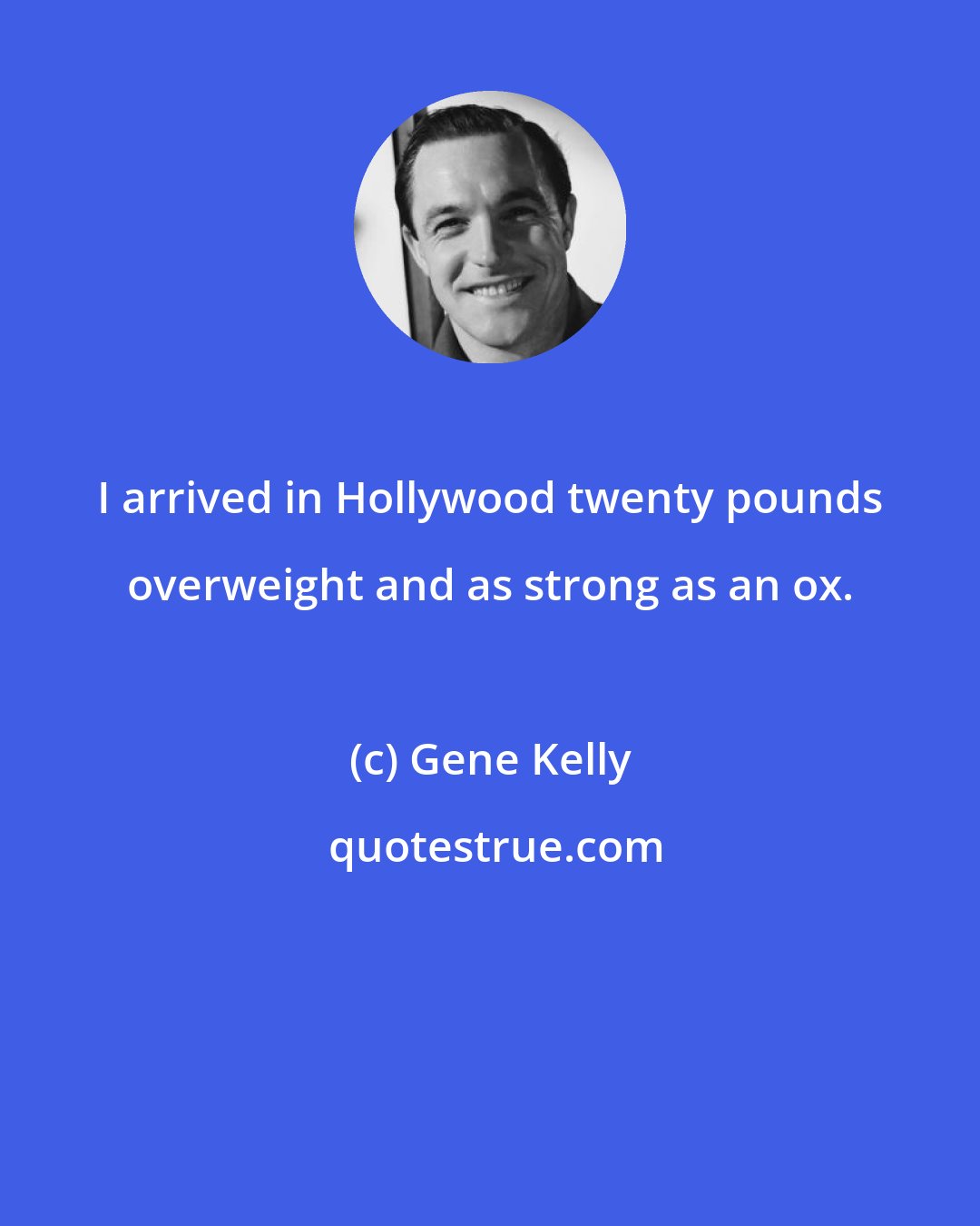 Gene Kelly: I arrived in Hollywood twenty pounds overweight and as strong as an ox.