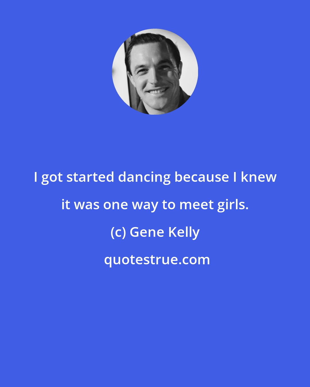 Gene Kelly: I got started dancing because I knew it was one way to meet girls.